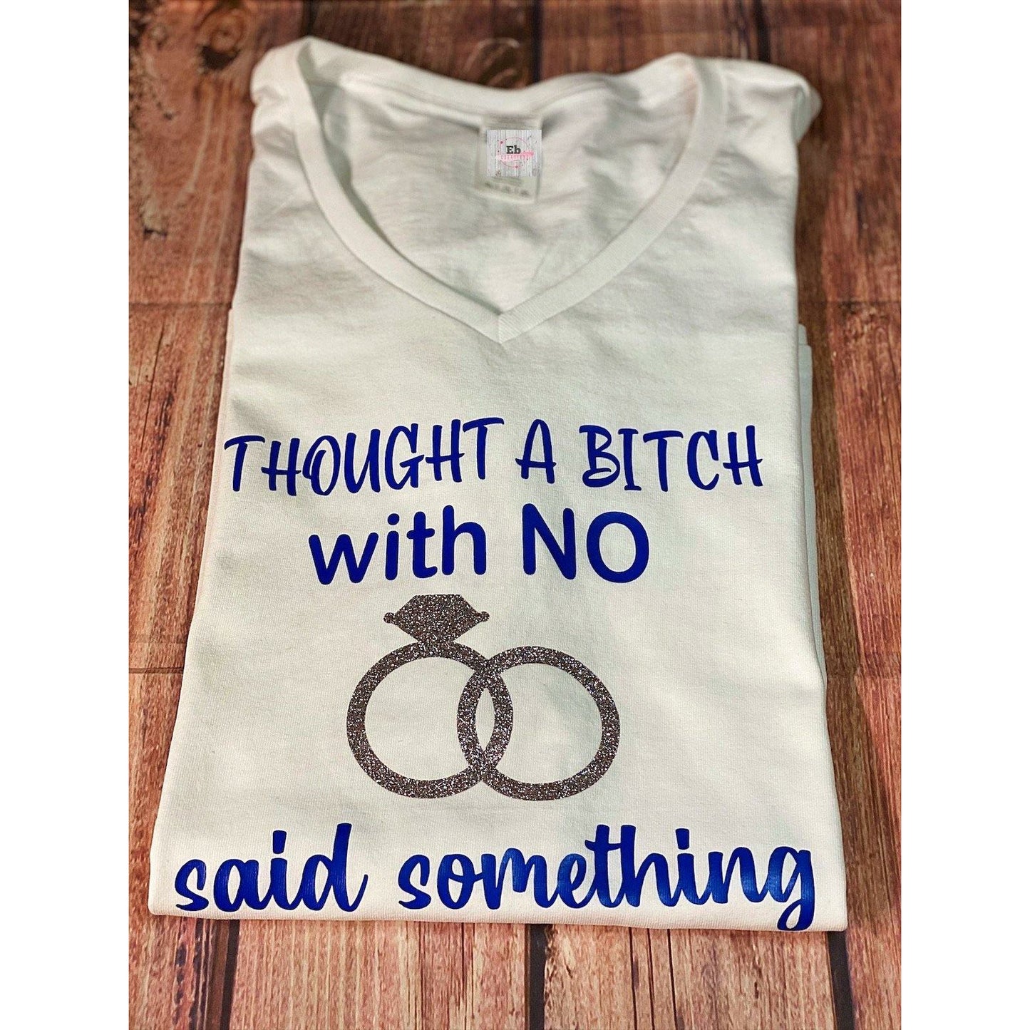 Thought A bitch with NO ring said something - Eb Creations Thought A bitch with NO ring said something